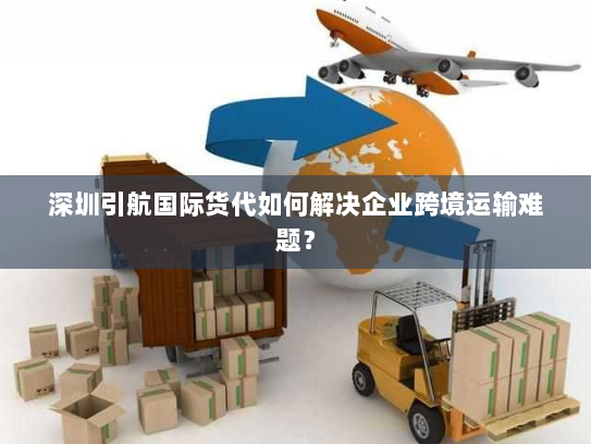 深圳引航国际货代如何解决企业跨境运输难题？