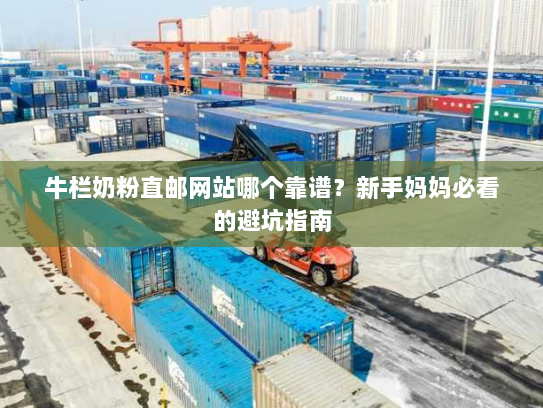 牛栏奶粉直邮网站哪个靠谱?新手妈妈必看的避坑指南 牛栏奶粉直邮网站哪个靠谱?新手妈妈必看的避坑指南