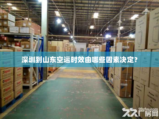 深圳到山东空运时效由哪些因素决定？