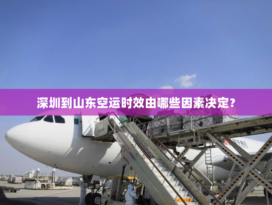 深圳到山东空运时效由哪些因素决定？