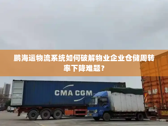 鹏海运物流系统如何破解物业企业仓储周转率下降难题？