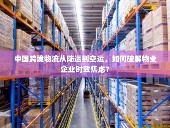 中国跨境物流从陆运到空运，如何破解物业企业时效焦虑？