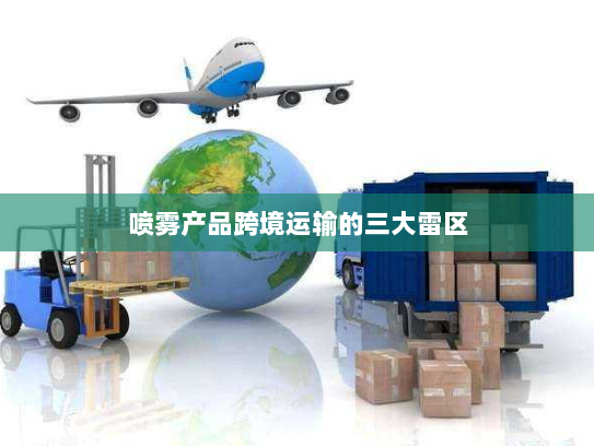 喷雾产品跨境运输的三大雷区