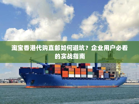 淘宝香港代购直邮如何避坑？企业用户必看的实战指南