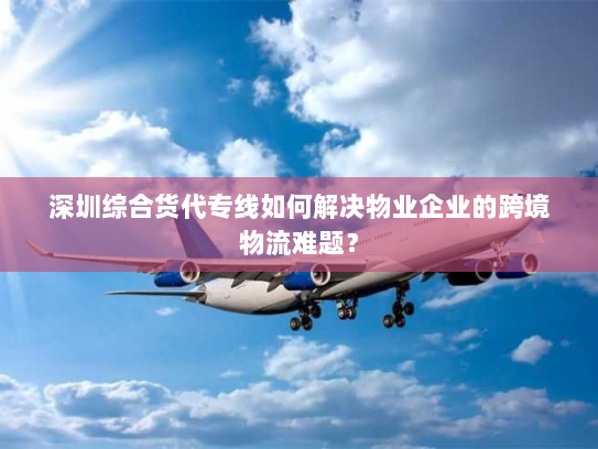 深圳综合货代专线如何解决物业企业的跨境物流难题？