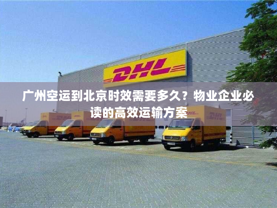 广州空运到北京时效需要多久?物业企业必读的高效运输方案 广州空运到北京时效需要多久?物业企业必读的高效运输方案