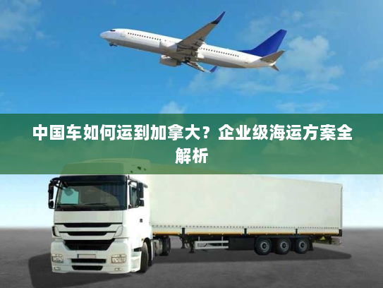 中国车如何运到加拿大？企业级海运方案全解析