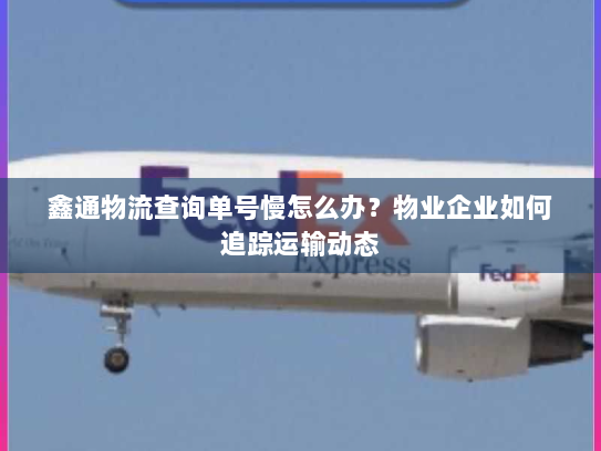 鑫通物流查询单号慢怎么办？物业企业如何追踪运输动态