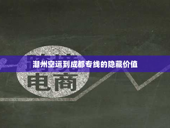 潮州空运到成都专线的隐藏价值 潮州空运到成都专线的隐藏价值