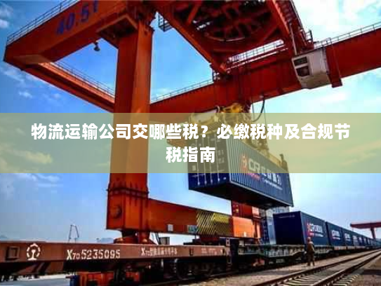 物流运输公司交哪些税?必缴税种及合规节税指南 物流运输公司交哪些税?必缴税种及合规节税指南