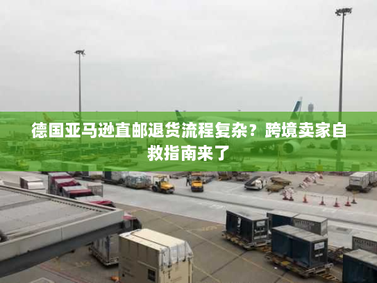 德国亚马逊直邮退货流程复杂?跨境卖家自救指南来了 德国亚马逊直邮退货流程复杂?跨境卖家自救指南来了