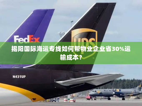 揭阳国际海运专线如何帮物业企业省30%运输成本？