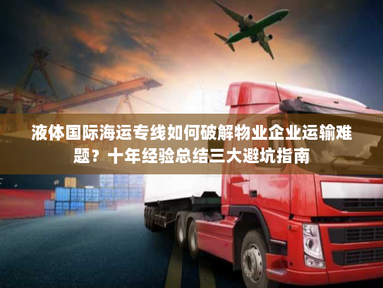 液体国际海运专线如何破解物业企业运输难题？十年经验总结三大避坑指南