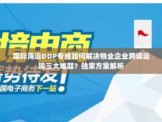 国际海运DDP专线如何解决物业企业跨境运输三大难题？独家方案解析