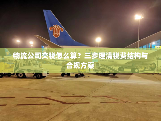 物流公司交税怎么算？三步理清税费结构与合规方案