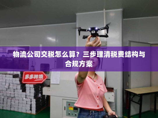 物流公司交税怎么算？三步理清税费结构与合规方案