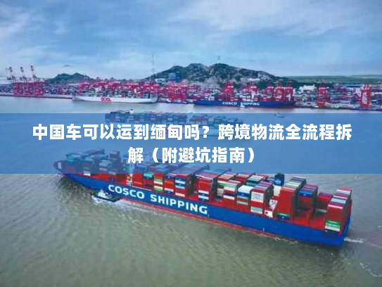 中国车可以运到缅甸吗？跨境物流全流程拆解（附避坑指南）