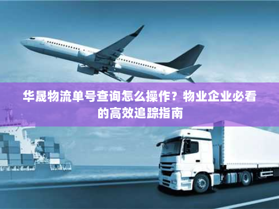 华晟物流单号查询怎么操作？物业企业必看的高效追踪指南