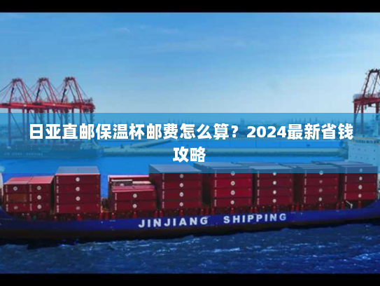 日亚直邮保温杯邮费怎么算？2024最新省钱攻略