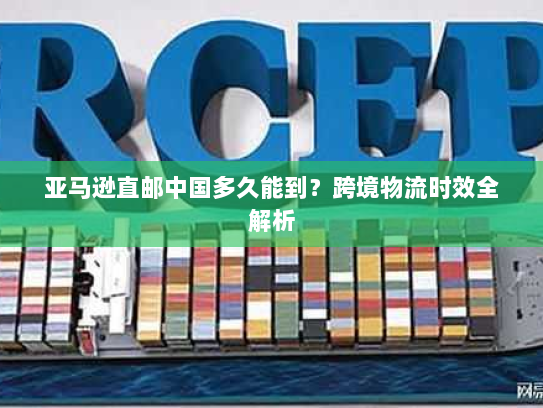 亚马逊直邮中国多久能到？跨境物流时效全解析
