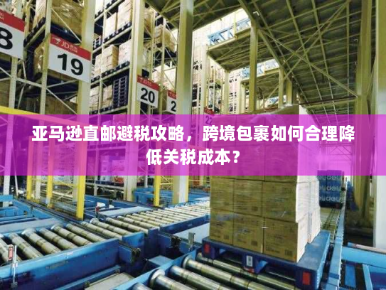 亚马逊直邮避税攻略,跨境包裹如何合理降低关税成本? 亚马逊直邮避税攻略,跨境包裹如何合理降低关税成本?