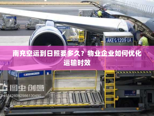 南充空运到日照要多久?物业企业如何优化运输时效 南充空运到日照要多久?物业企业如何优化运输时效