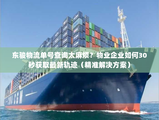 东骏物流单号查询太麻烦?物业企业如何30秒获取最新轨迹(精准解决方案) 东骏物流单号查询太麻烦?物业企业如何30秒获取最新轨迹(精准解决方案)