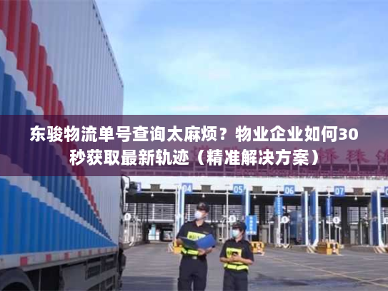 东骏物流单号查询太麻烦？物业企业如何30秒获取最新轨迹（精准解决方案）