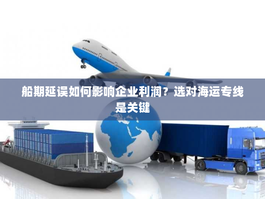 船期延误如何影响企业利润？选对海运专线是关键