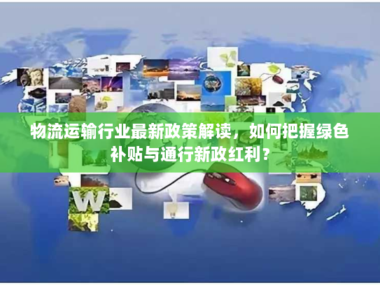 物流运输行业最新政策解读，如何把握绿色补贴与通行新政红利？