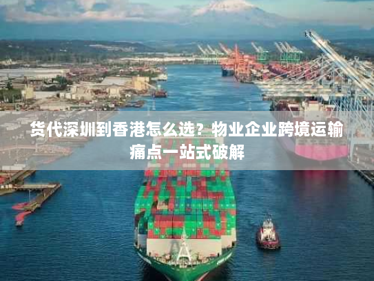 货代深圳到香港怎么选？物业企业跨境运输痛点一站式破解