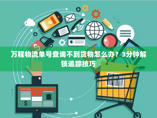 万程物流单号查询不到货物怎么办？3分钟解锁追踪技巧