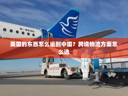 美国的东西怎么运到中国？跨境物流方案怎么选