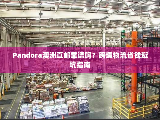 Pandora澳洲直邮靠谱吗？跨境物流省钱避坑指南