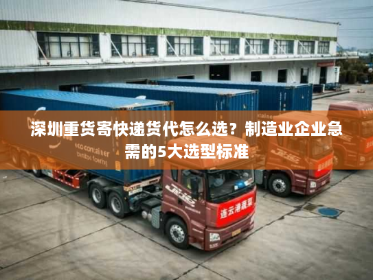 深圳重货寄快递货代怎么选？制造业企业急需的5大选型标准