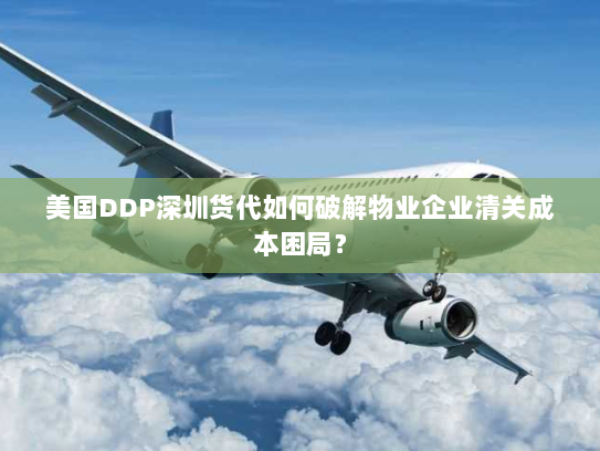 美国DDP深圳货代如何破解物业企业清关成本困局？
