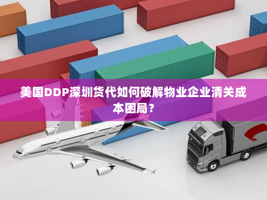 美国DDP深圳货代如何破解物业企业清关成本困局？