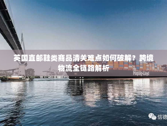 英国直邮鞋类商品清关难点如何破解？跨境物流全链路解析