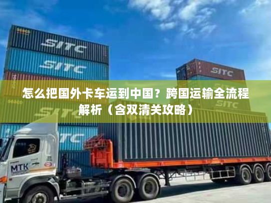 怎么把国外卡车运到中国？跨国运输全流程解析（含双清关攻略）