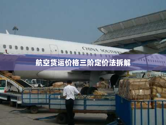 航空货运价格三阶定价法拆解 航空货运价格三阶定价法拆解