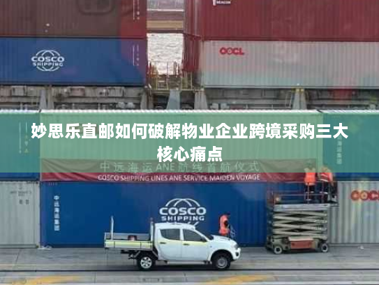 妙思乐直邮如何破解物业企业跨境采购三大核心痛点