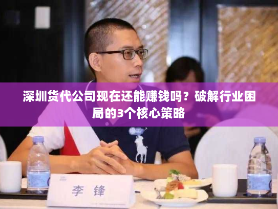 深圳货代公司现在还能赚钱吗？破解行业困局的3个核心策略
