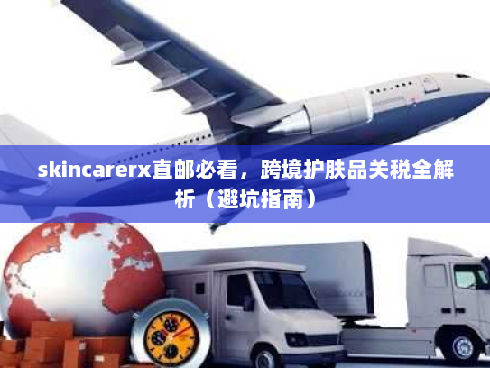 skincarerx直邮必看，跨境护肤品关税全解析（避坑指南）