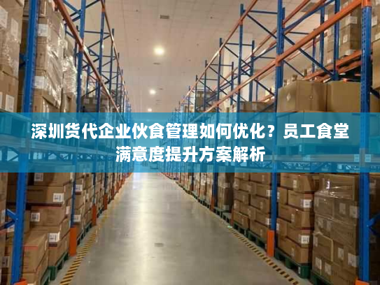 深圳货代企业伙食管理如何优化?员工食堂满意度提升方案解析 深圳货代企业伙食管理如何优化?员工食堂满意度提升方案解析