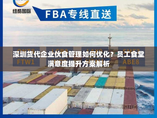 深圳货代企业伙食管理如何优化?员工食堂满意度提升方案解析 深圳货代企业伙食管理如何优化?员工食堂满意度提升方案解析