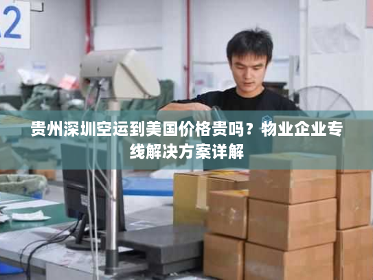 贵州深圳空运到美国价格贵吗?物业企业专线解决方案详解 贵州深圳空运到美国价格贵吗?物业企业专线解决方案详解