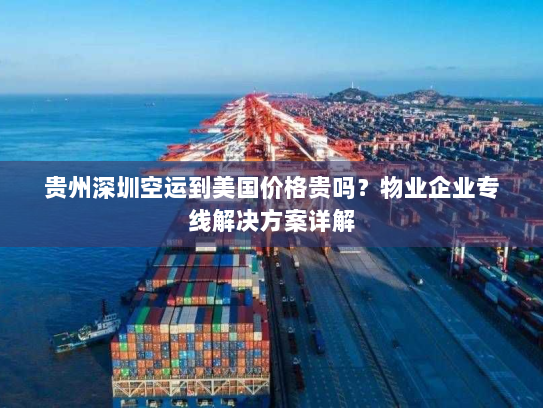 贵州深圳空运到美国价格贵吗?物业企业专线解决方案详解 贵州深圳空运到美国价格贵吗?物业企业专线解决方案详解