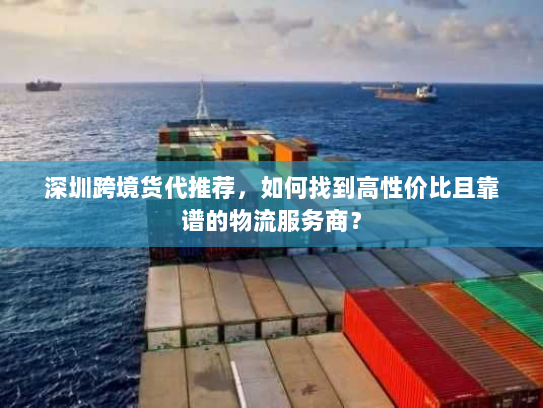 深圳跨境货代推荐,如何找到高性价比且靠谱的物流服务商? 深圳跨境货代推荐,如何找到高性价比且靠谱的物流服务商?