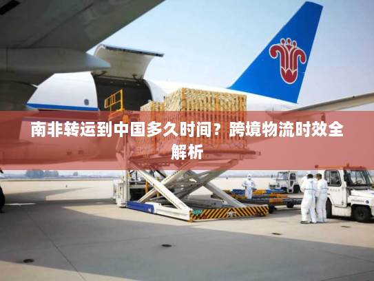 南非转运到中国多久时间？跨境物流时效全解析