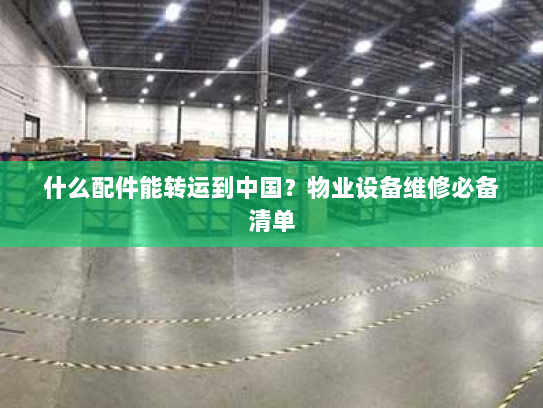 什么配件能转运到中国？物业设备维修必备清单